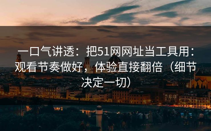 一口气讲透：把51网网址当工具用：观看节奏做好，体验直接翻倍（细节决定一切）