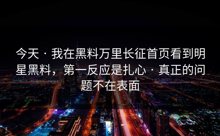 今天 · 我在黑料万里长征首页看到明星黑料，第一反应是扎心 · 真正的问题不在表面