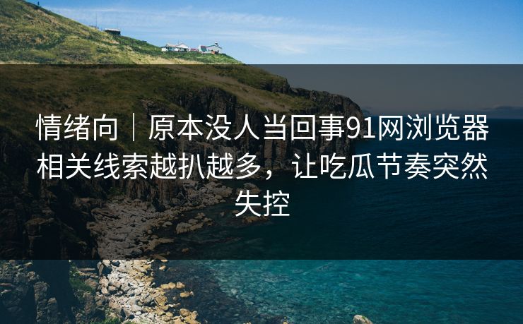 情绪向|原本没人当回事91网浏览器相关线索越扒越多,让吃瓜节奏突然失控 情绪向|原本没人当回事91网浏览器相关线索越扒越多,让吃瓜节奏突然失控