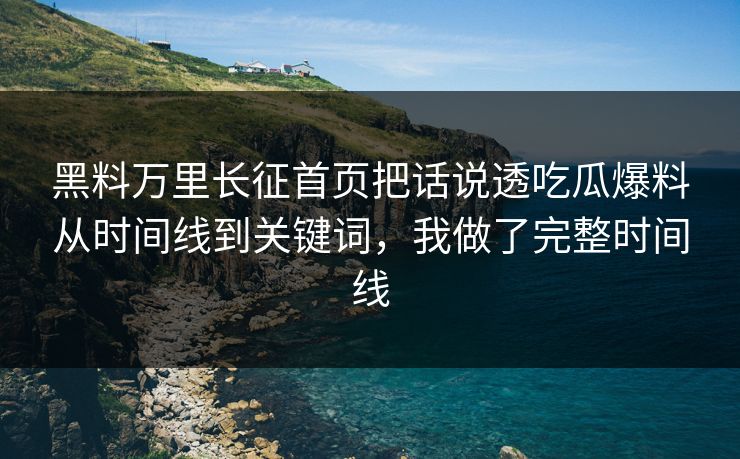黑料万里长征首页把话说透吃瓜爆料从时间线到关键词，我做了完整时间线