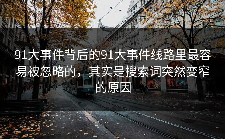 91大事件背后的91大事件线路里最容易被忽略的,其实是搜索词突然变窄的原因 91大事件背后的91大事件线路里最容易被忽略的,其实是搜索词突然变窄的原因