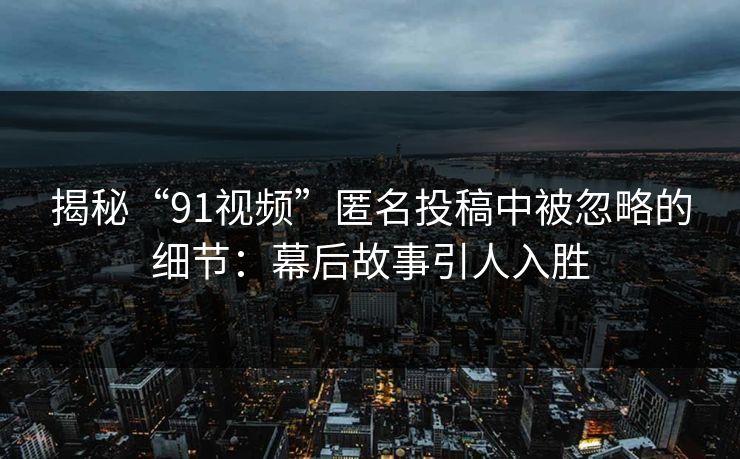 揭秘“91视频”匿名投稿中被忽略的细节：幕后故事引人入胜