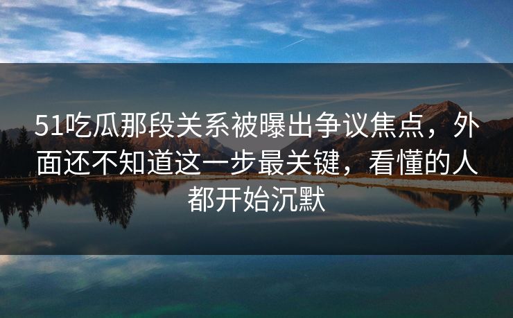 51吃瓜那段关系被曝出争议焦点,外面还不知道这一步最关键,看懂的人都开始沉默 51吃瓜那段关系被曝出争议焦点,外面还不知道这一步最关键,看懂的人都开始沉默