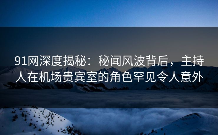 91网深度揭秘:秘闻风波背后,主持人在机场贵宾室的角色罕见令人意外 91网深度揭秘:秘闻风波背后,主持人在机场贵宾室的角色罕见令人意外