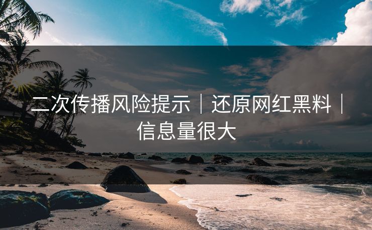 二次传播风险提示|还原网红黑料|信息量很大 二次传播风险提示|还原网红黑料|信息量很大