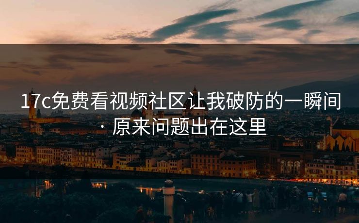 17c免费看视频社区让我破防的一瞬间 · 原来问题出在这里
