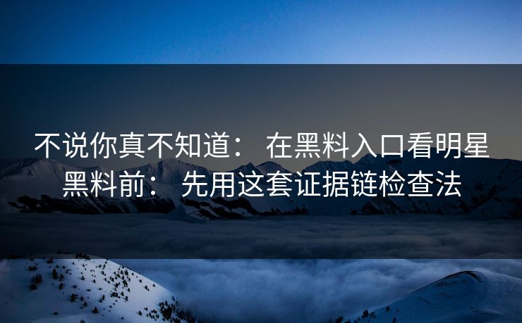 不说你真不知道: 在黑料入口看明星黑料前: 先用这套证据链检查法 不说你真不知道: 在黑料入口看明星黑料前: 先用这套证据链检查法
