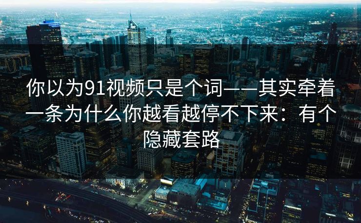 你以为91视频只是个词——其实牵着一条为什么你越看越停不下来：有个隐藏套路
