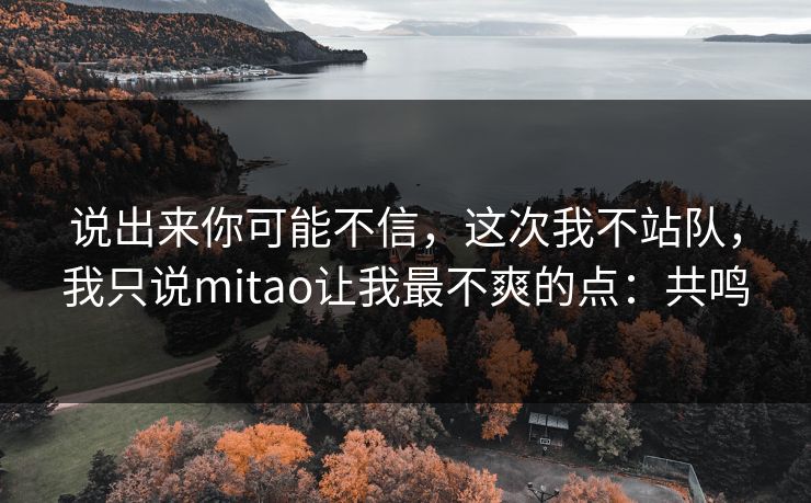 说出来你可能不信,这次我不站队,我只说mitao让我最不爽的点:共鸣 说出来你可能不信,这次我不站队,我只说mitao让我最不爽的点:共鸣