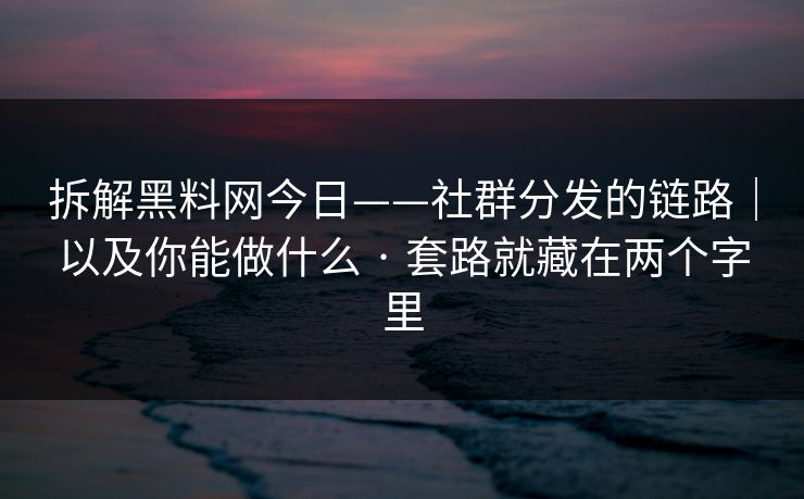 拆解黑料网今日——社群分发的链路｜以及你能做什么 · 套路就藏在两个字里