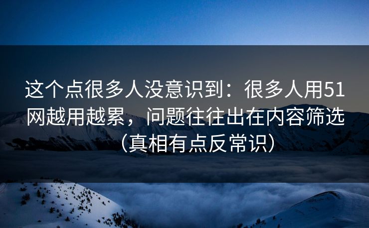 这个点很多人没意识到:很多人用51网越用越累,问题往往出在内容筛选(真相有点反常识) 这个点很多人没意识到:很多人用51网越用越累,问题往往出在内容筛选(真相有点反常识)