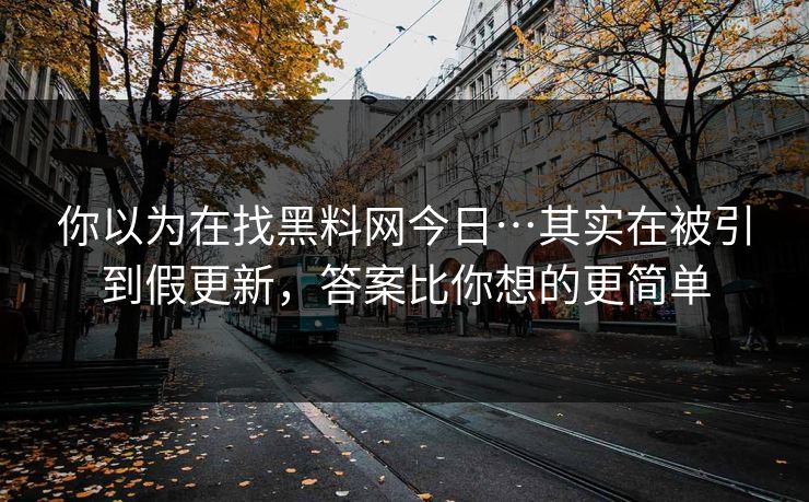 你以为在找黑料网今日…其实在被引到假更新,答案比你想的更简单 你以为在找黑料网今日…其实在被引到假更新,答案比你想的更简单