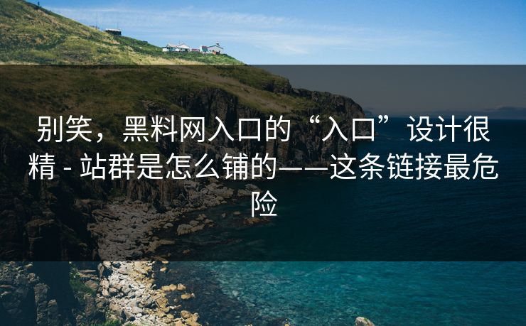 别笑，黑料网入口的“入口”设计很精 - 站群是怎么铺的——这条链接最危险