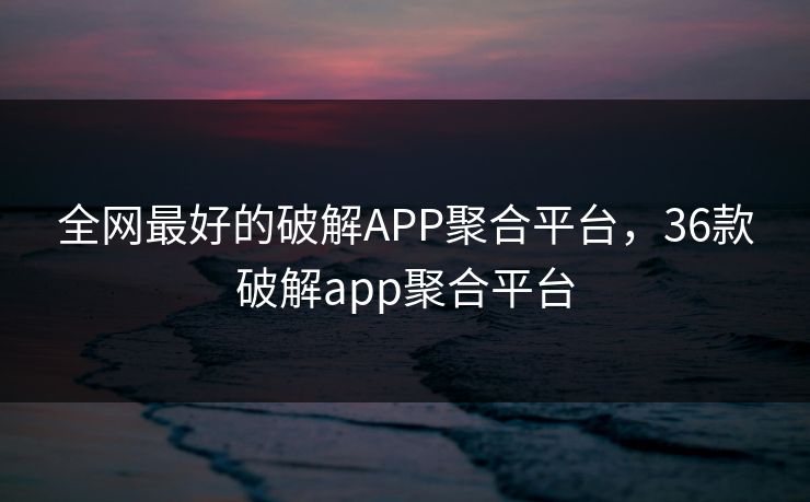 全网最好的破解APP聚合平台，36款破解app聚合平台