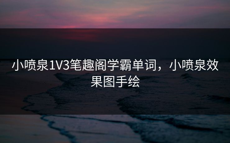 小喷泉1V3笔趣阁学霸单词，小喷泉效果图手绘