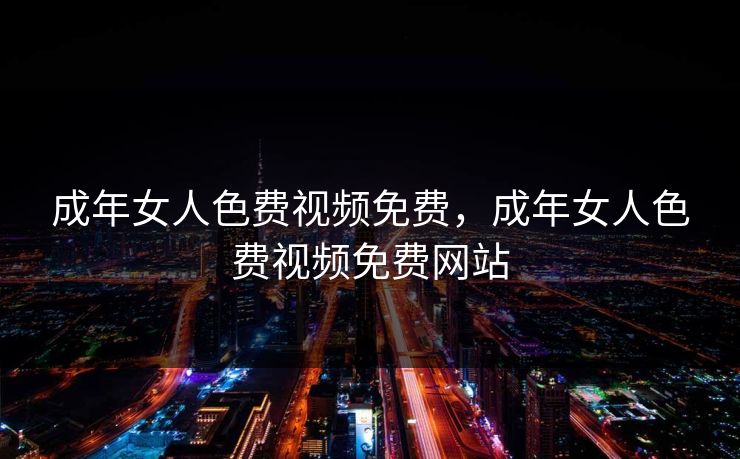 成年女人色费视频免费，成年女人色费视频免费网站