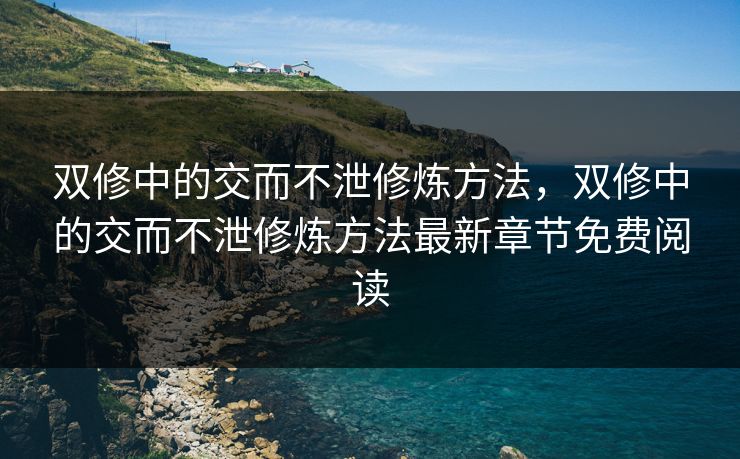 双修中的交而不泄修炼方法,双修中的交而不泄修炼方法最新章节免费阅读