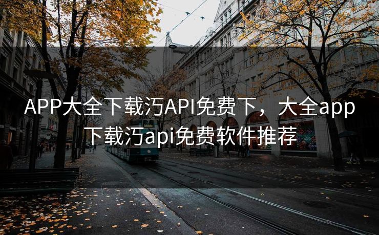 APP大全下载汅API免费下，大全app下载汅api免费软件推荐