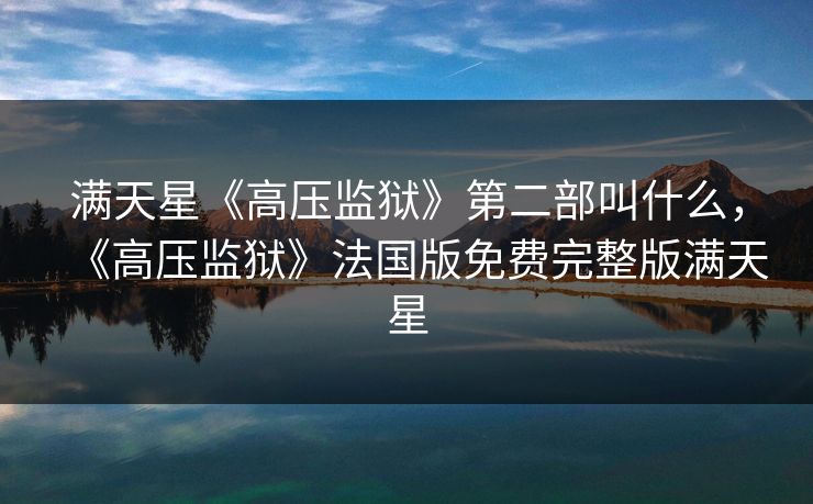 满天星《高压监狱》第二部叫什么，《高压监狱》法国版免费完整版满天星