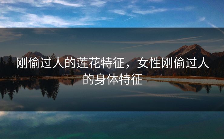 刚偷过人的莲花特征，女性刚偷过人的身体特征