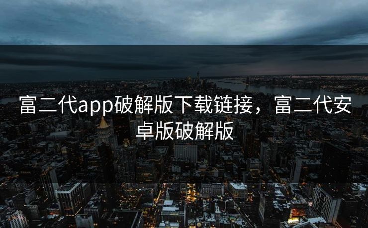 富二代app破解版下载链接，富二代安卓版破解版