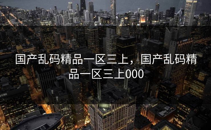 国产乱码精品一区三上，国产乱码精品一区三上000