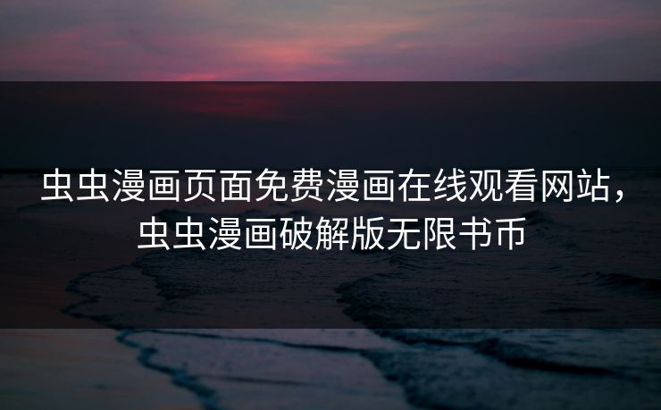 虫虫漫画页面免费漫画在线观看网站，虫虫漫画破解版无限书币