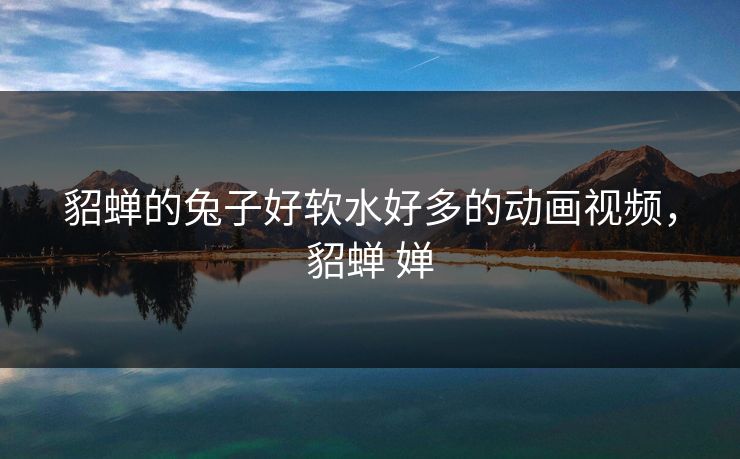 貂蝉的兔子好软水好多的动画视频，貂蝉 婵