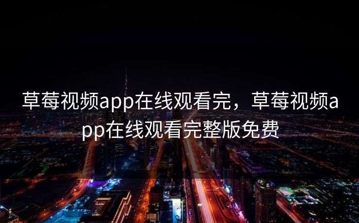 草莓视频app在线观看完，草莓视频app在线观看完整版免费