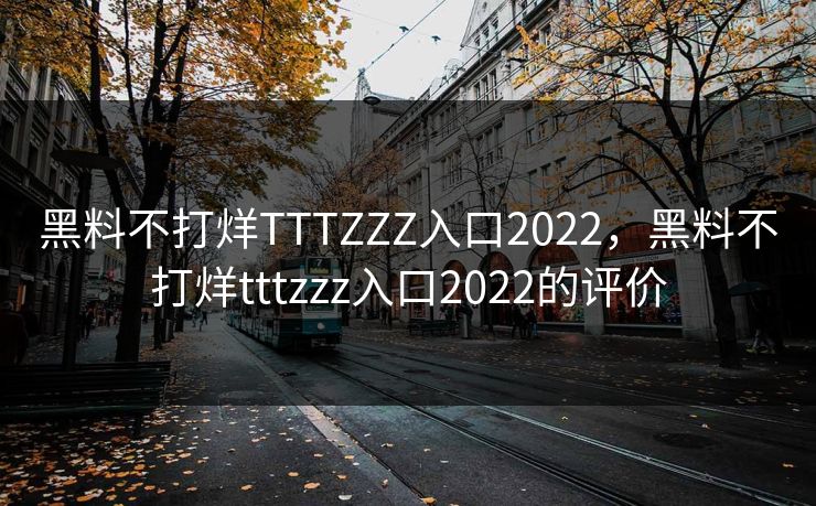 黑料不打烊TTTZZZ入口2022，黑料不打烊tttzzz入口2022的评价