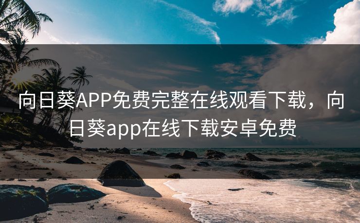 向日葵APP免费完整在线观看下载，向日葵app在线下载安卓免费