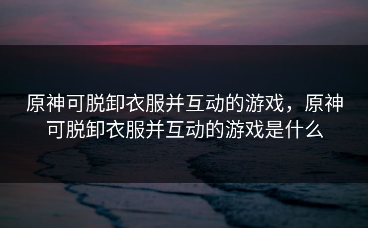 原神可脱卸衣服并互动的游戏，原神可脱卸衣服并互动的游戏是什么