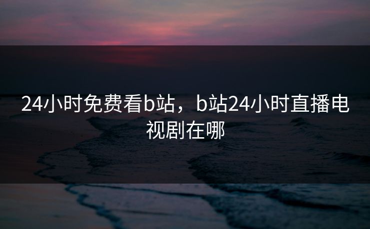 24小时免费看b站，b站24小时直播电视剧在哪
