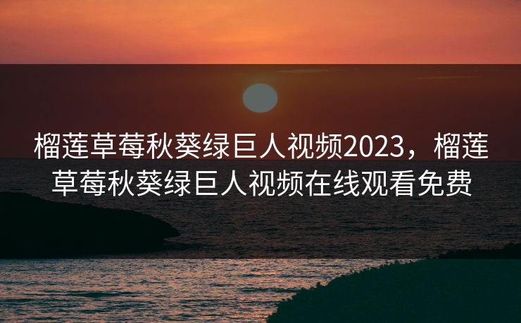 榴莲草莓秋葵绿巨人视频2023，榴莲草莓秋葵绿巨人视频在线观看免费