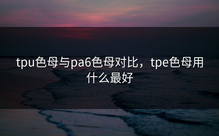 tpu色母与pa6色母对比，tpe色母用什么最好