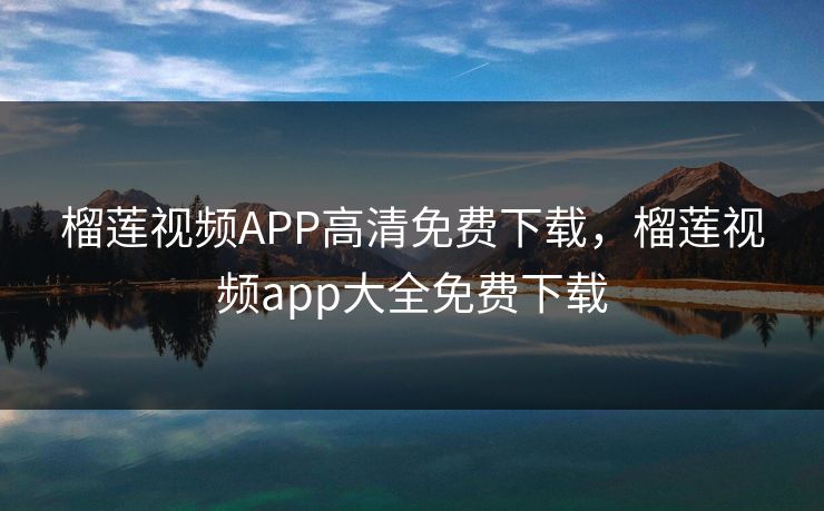 榴莲视频APP高清免费下载，榴莲视频app大全免费下载