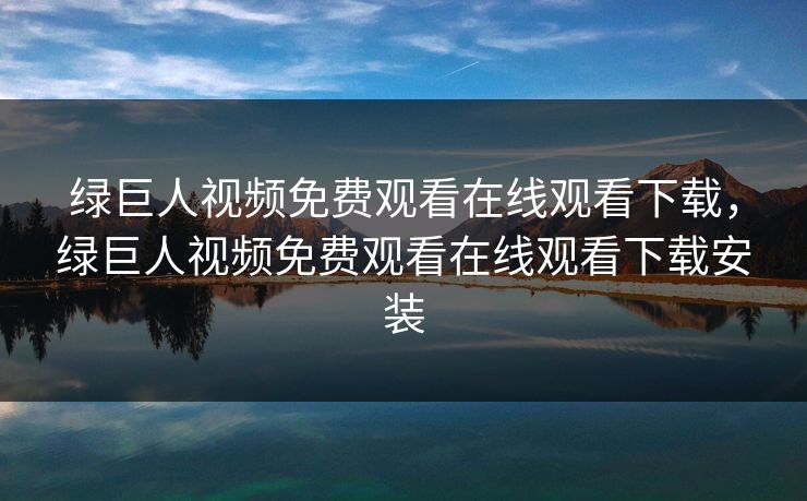 绿巨人视频免费观看在线观看下载，绿巨人视频免费观看在线观看下载安装