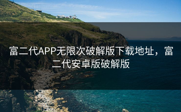 富二代APP无限次破解版下载地址，富二代安卓版破解版