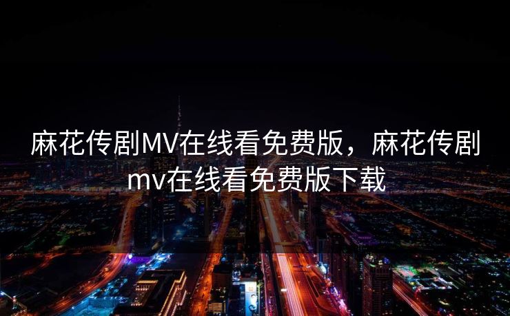 麻花传剧MV在线看免费版，麻花传剧mv在线看免费版下载