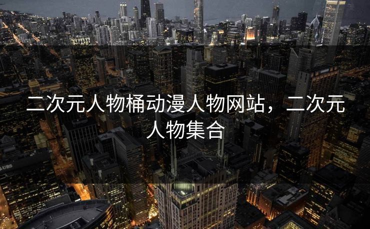 二次元人物桶动漫人物网站，二次元人物集合