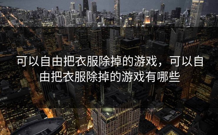可以自由把衣服除掉的游戏,可以自由把衣服除掉的游戏有哪些
