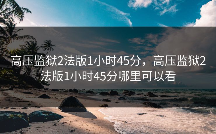 高压监狱2法版1小时45分，高压监狱2法版1小时45分哪里可以看