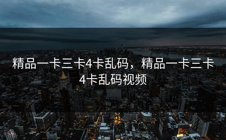 精品一卡三卡4卡乱码,精品一卡三卡4卡乱码视频