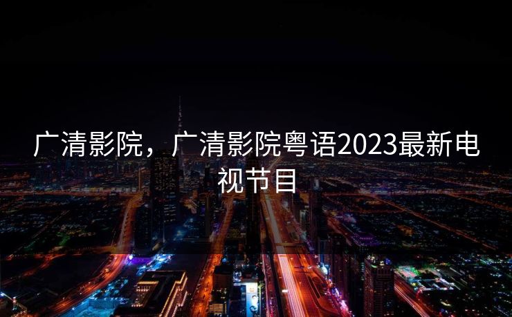 广清影院,广清影院粤语2023最新电视节目