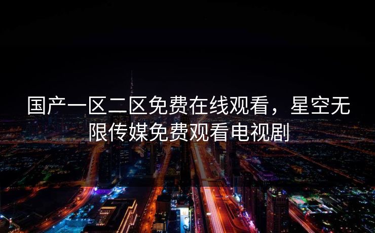 国产一区二区免费在线观看,星空无限传媒免费观看电视剧