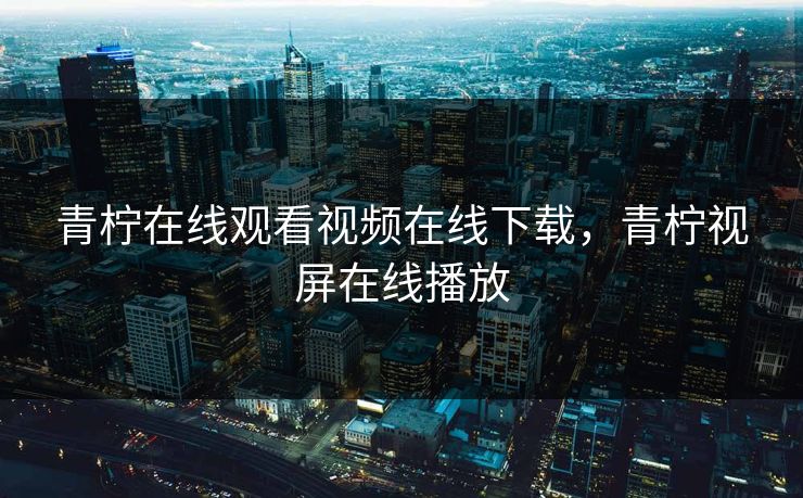 青柠在线观看视频在线下载,青柠视屏在线播放