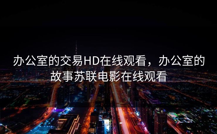 办公室的交易HD在线观看,办公室的故事苏联电影在线观看