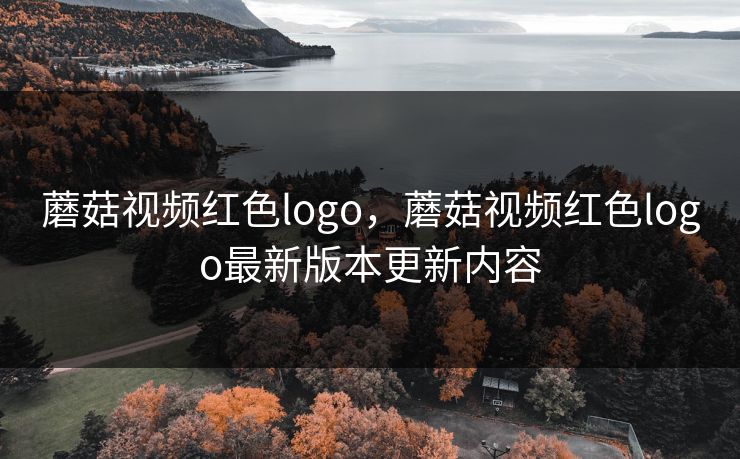 蘑菇视频红色logo，蘑菇视频红色logo最新版本更新内容