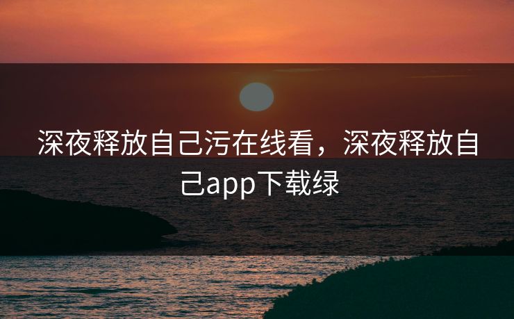 深夜释放自己污在线看，深夜释放自己app下载绿