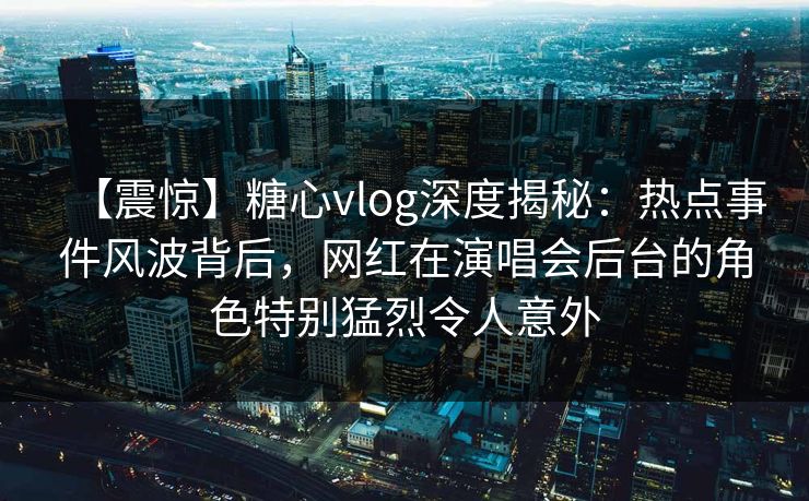 【震惊】糖心vlog深度揭秘:热点事件风波背后,网红在演唱会后台的角色特别猛烈令人意外 【震惊】糖心vlog深度揭秘:热点事件风波背后,网红在演唱会后台的角色特别猛烈令人意外